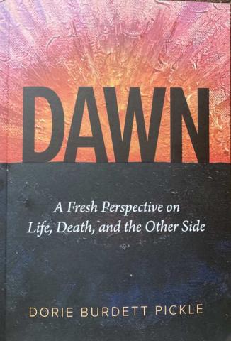 Title: “Dawn - A Fresh Perspective on Life, Death, and the Other Side Author: Dorie Burdett Pickle Paperback: 216 pages; color photographs and black-and-white illustrations Published 2024 Publisher: integ, Austin, Texas ISBN: 979-8-218-34481-8